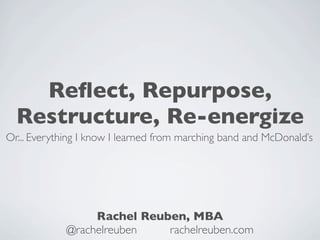 Reﬂect, Repurpose,
  Restructure, Re-energize
Or... Everything I know I learned from marching band and McDonald’s




                  Rachel Reuben, MBA
             @rachelreuben   rachelreuben.com
 