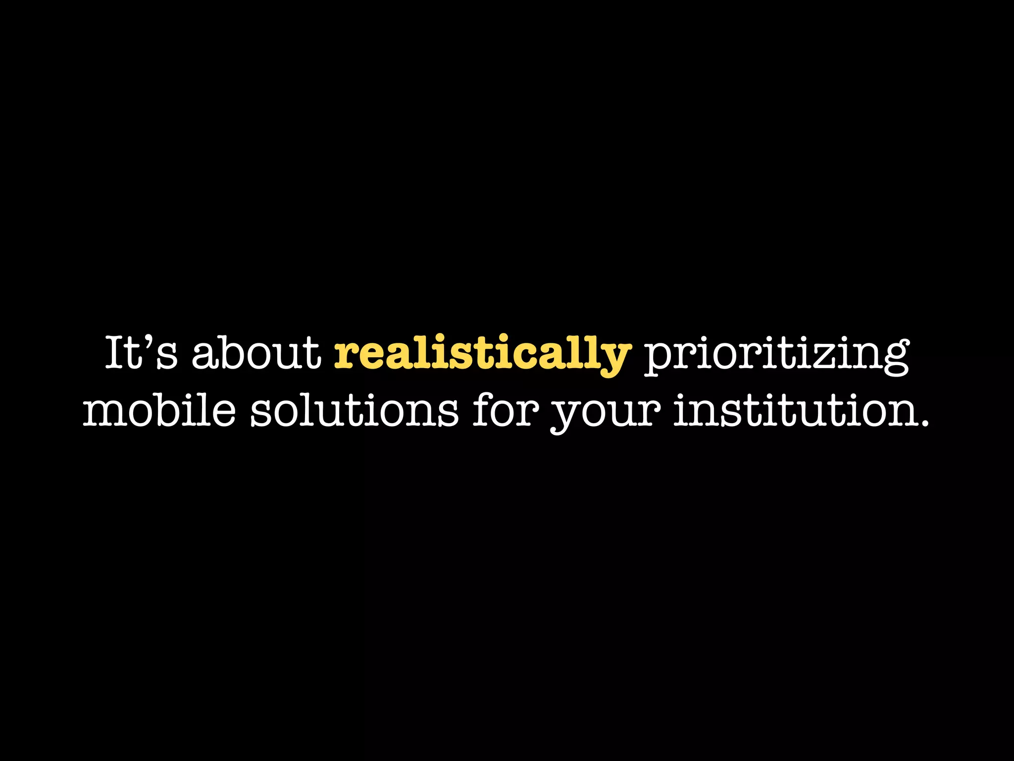 It’s about realistically prioritizing
mobile solutions for your institution.
 
