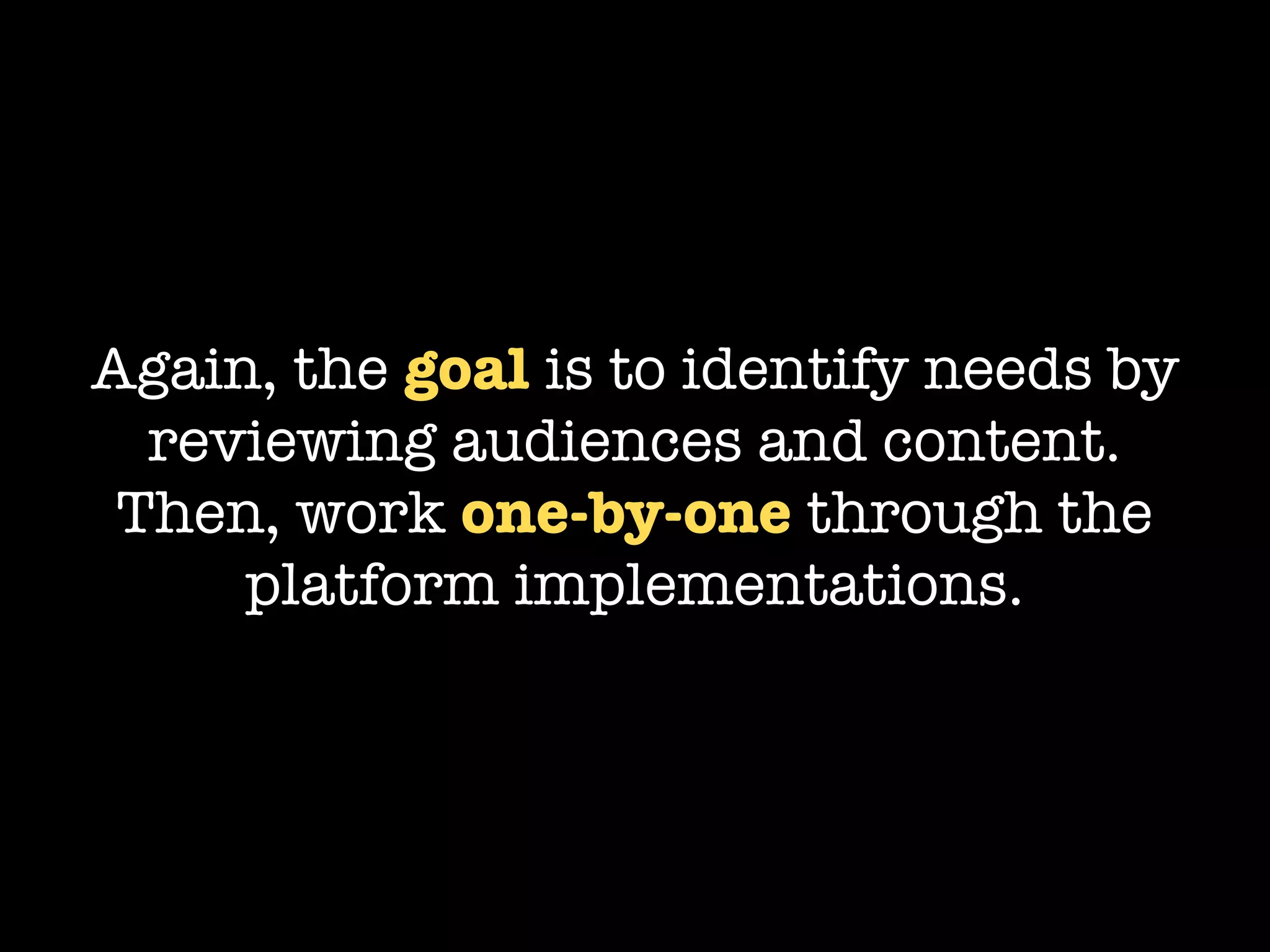 Again, the goal is to identify needs by
  reviewing audiences and content.
 Then, work one-by-one through the
     platform implementations.
 