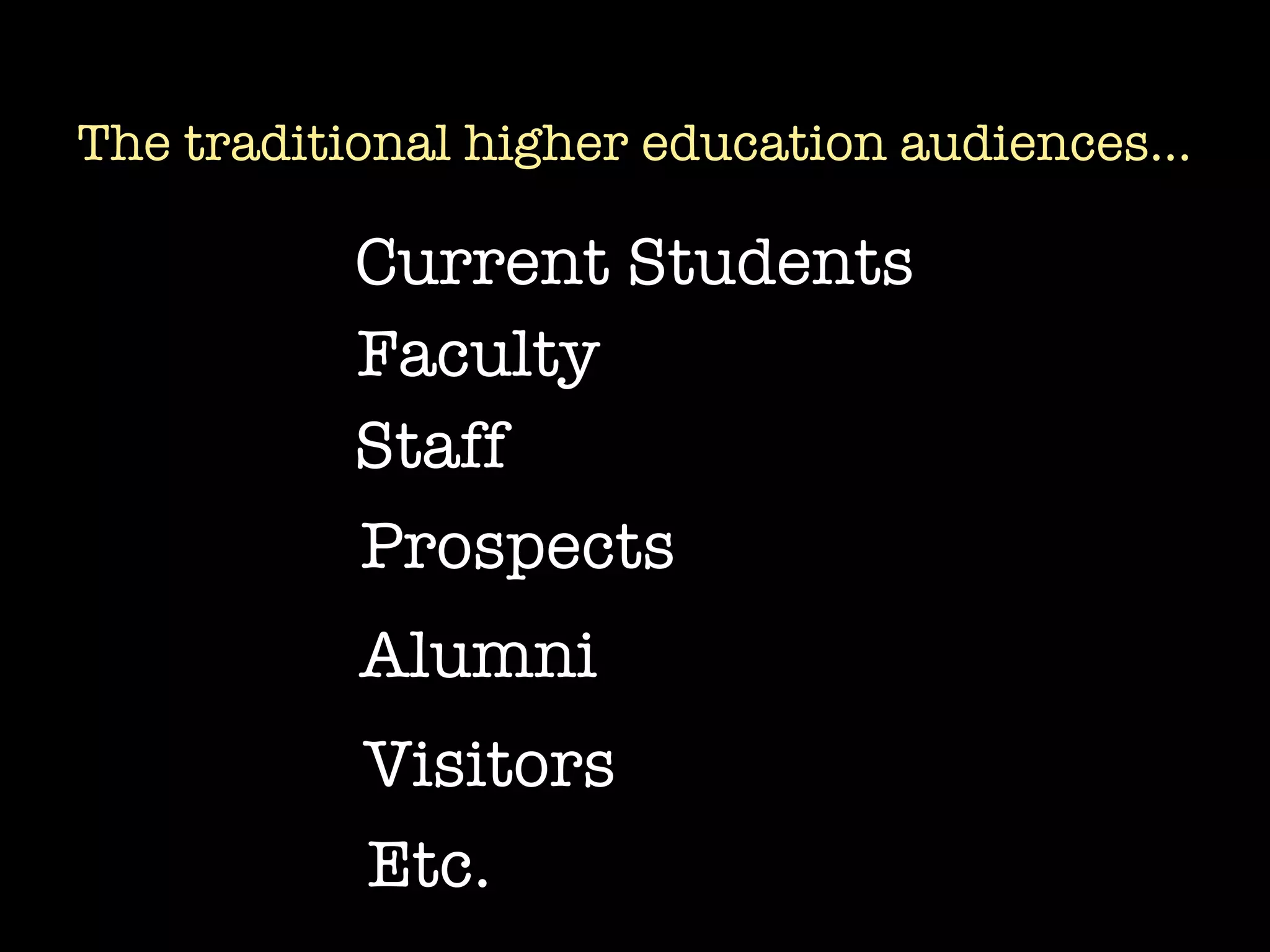 The traditional higher education audiences...

           Current Students
           Faculty
           Staff
           Prospects
           Alumni
           Visitors
           Etc.
 