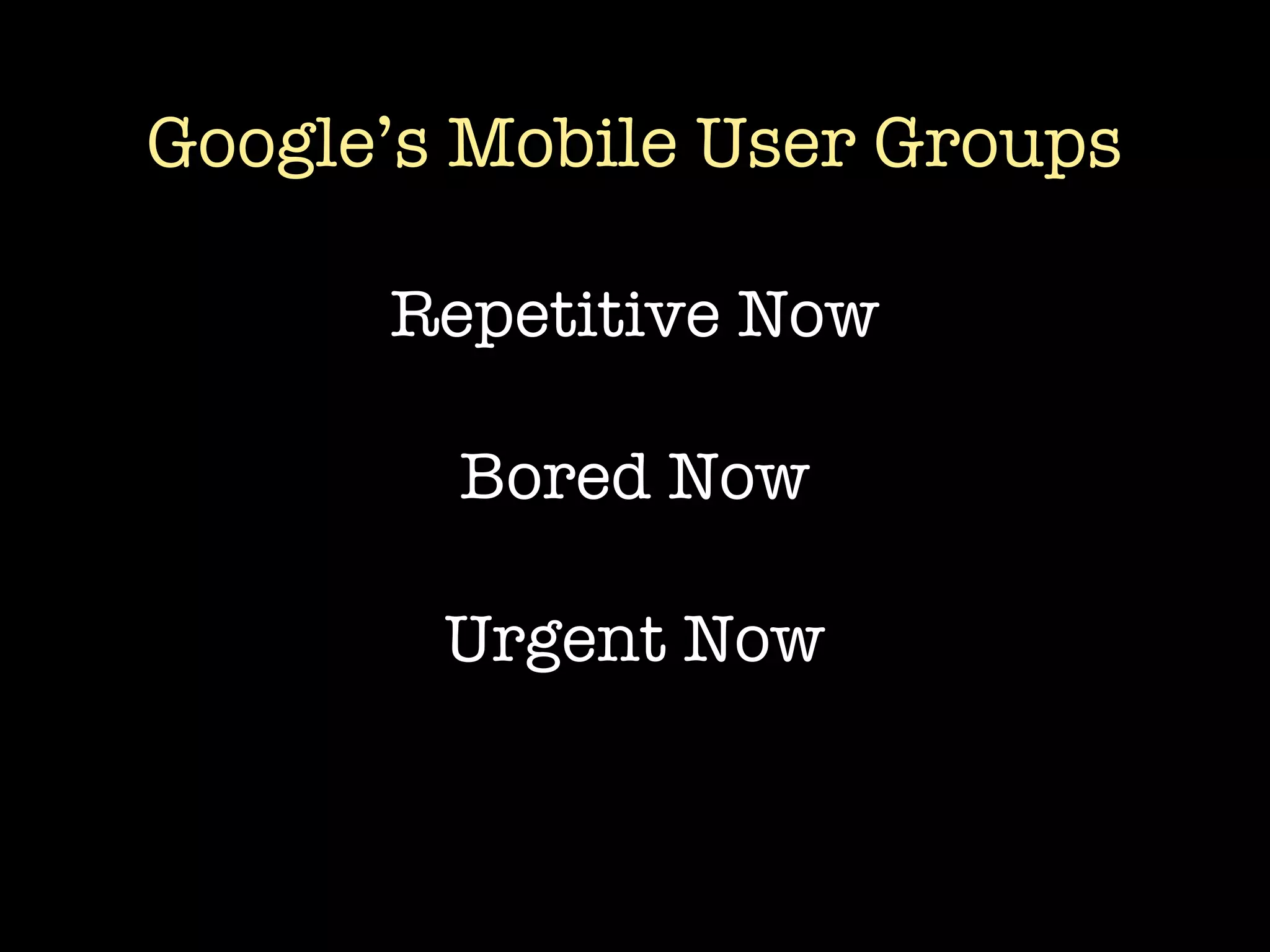 Google’s Mobile User Groups

      Repetitive Now

        Bored Now

        Urgent Now
 