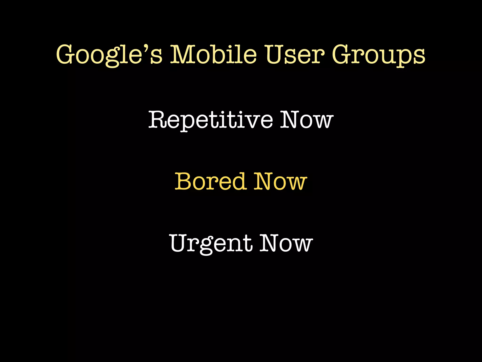 Google’s Mobile User Groups

      Repetitive Now

        Bored Now

        Urgent Now
 
