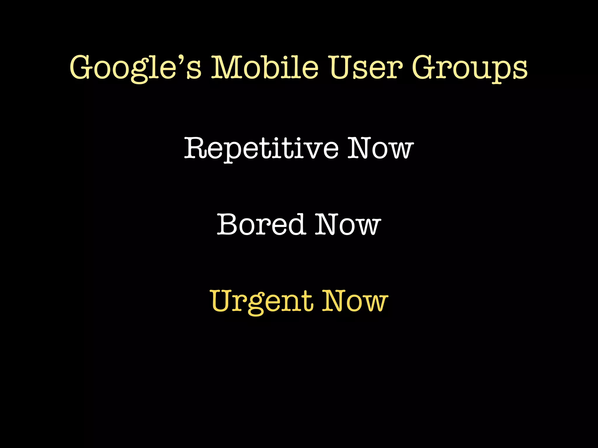 Google’s Mobile User Groups

      Repetitive Now

        Bored Now

        Urgent Now
 