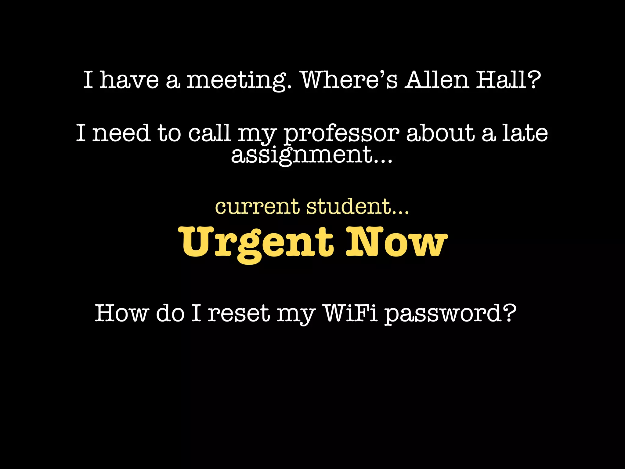 I have a meeting. Where’s Allen Hall?

I need to call my professor about a late
              assignment...

           current student...
        Urgent Now
 How do I reset my WiFi password?
 