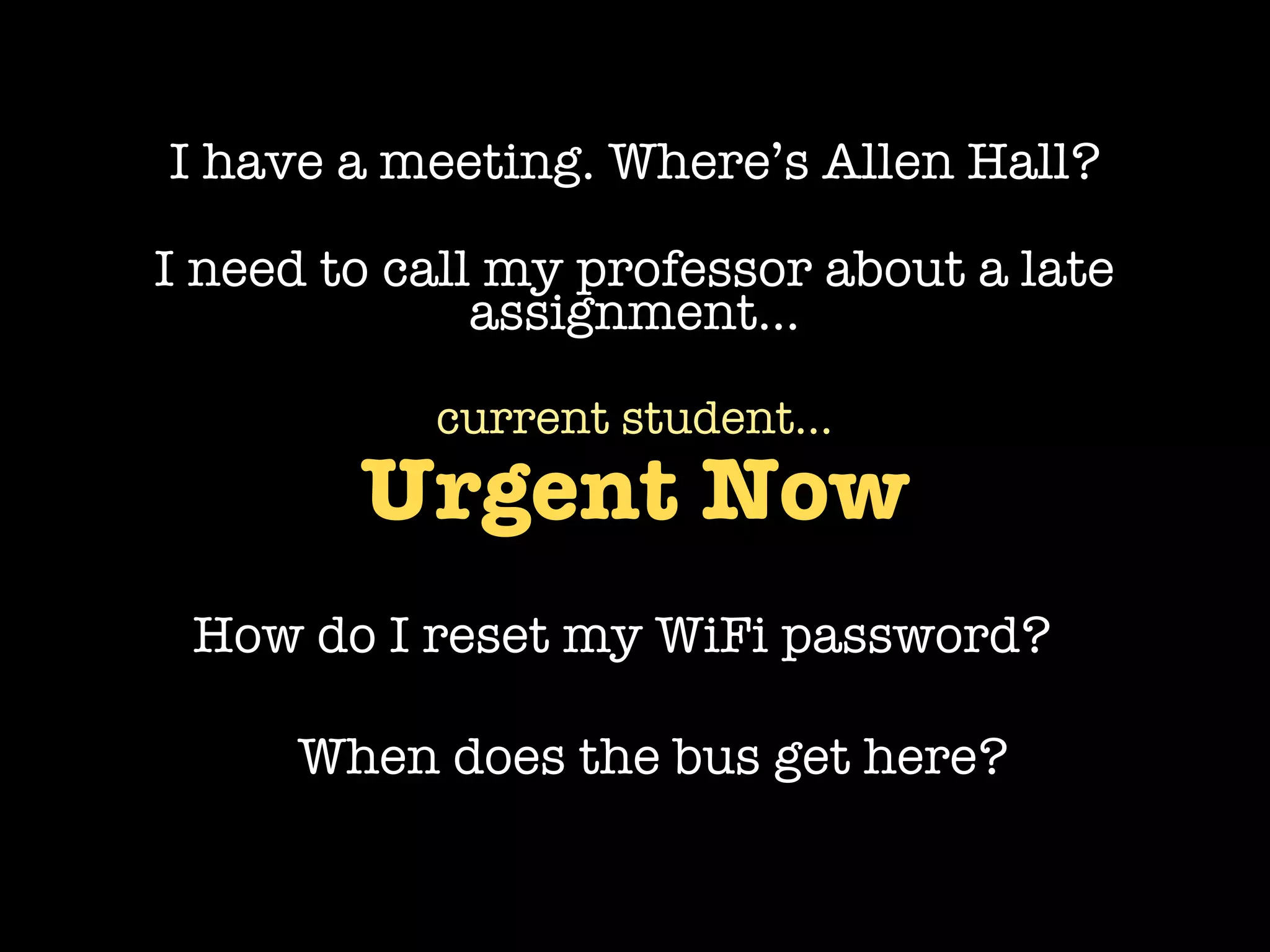 I have a meeting. Where’s Allen Hall?

I need to call my professor about a late
              assignment...

           current student...
        Urgent Now
 How do I reset my WiFi password?

     When does the bus get here?
 