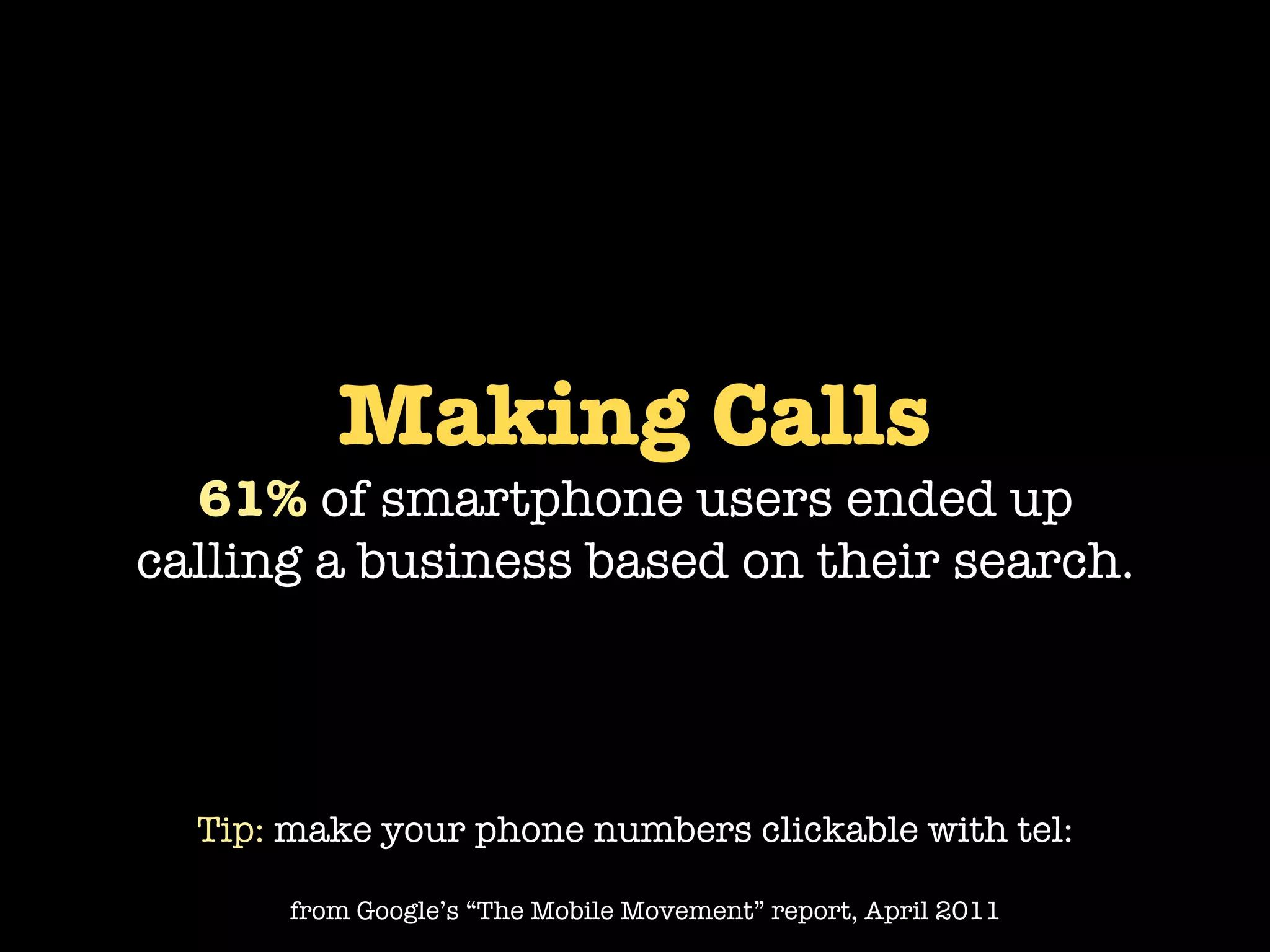Making Calls
  61% of smartphone users ended up
calling a business based on their search.




  Tip: make your phone numbers clickable with tel:

       from Google’s “The Mobile Movement” report, April 2011
 