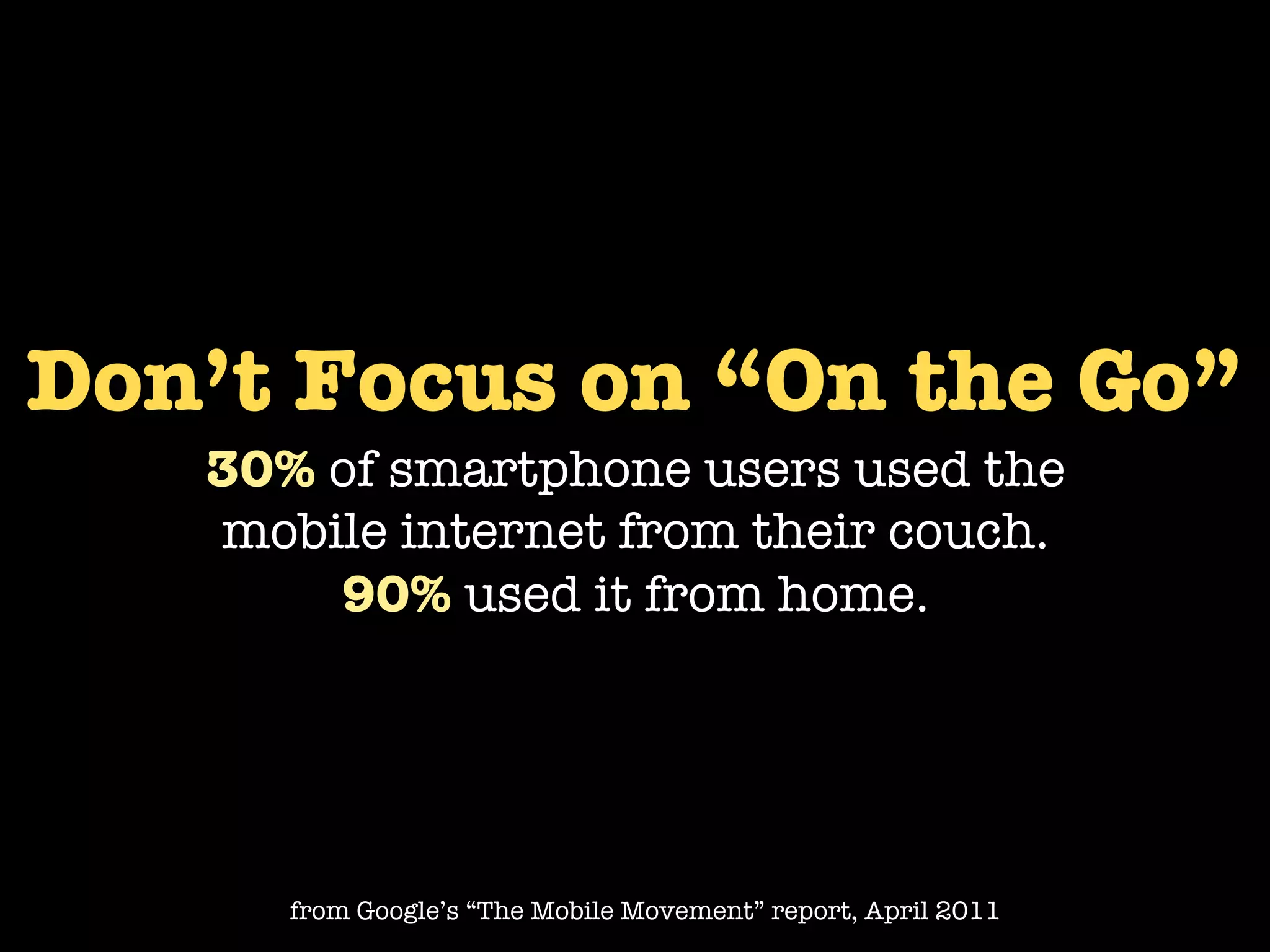 Don’t Focus on “On the Go”
   30% of smartphone users used the
   mobile internet from their couch.
       90% used it from home.




      from Google’s “The Mobile Movement” report, April 2011
 