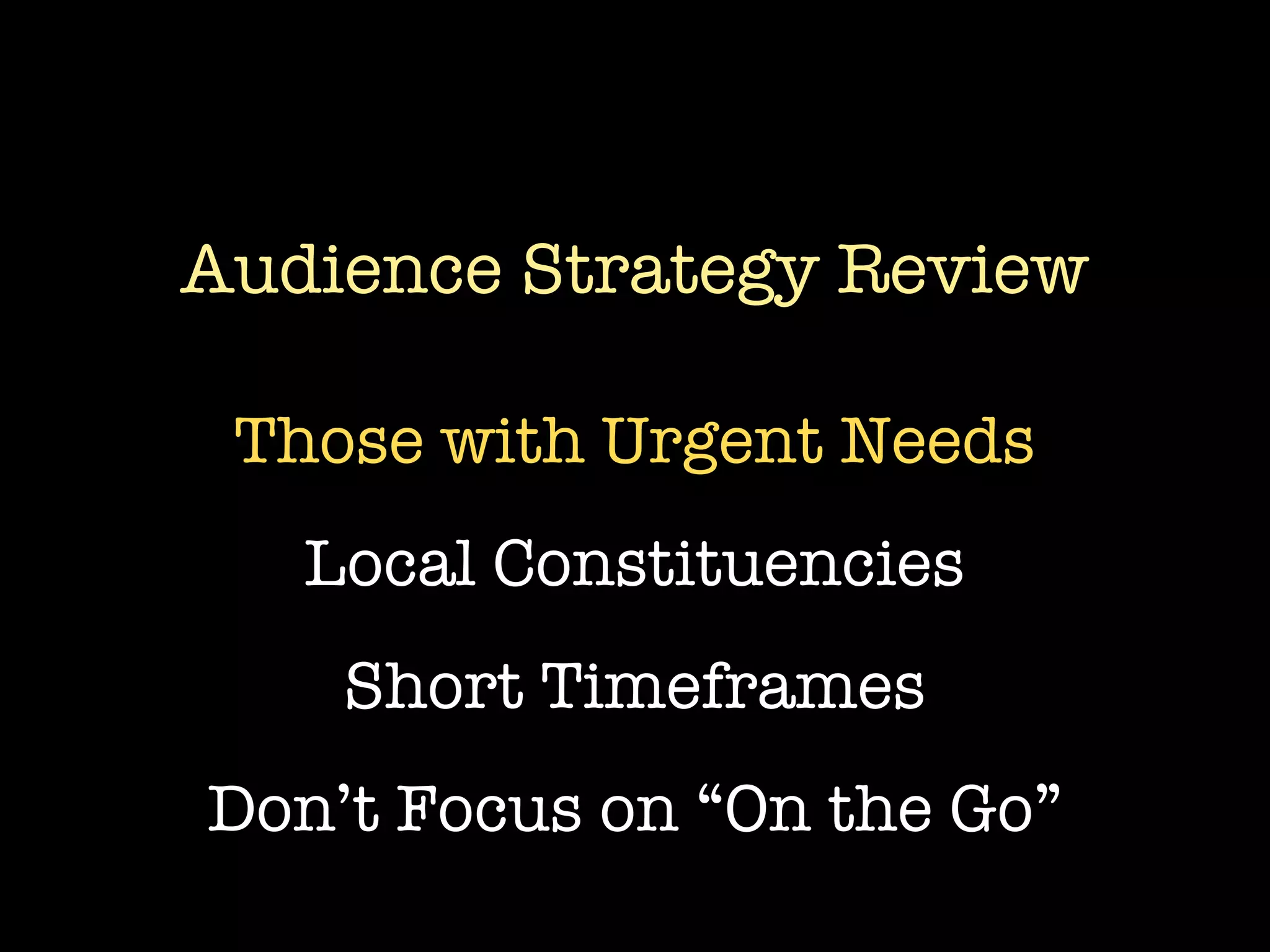 Audience Strategy Review

 Those with Urgent Needs
   Local Constituencies
    Short Timeframes
Don’t Focus on “On the Go”
 