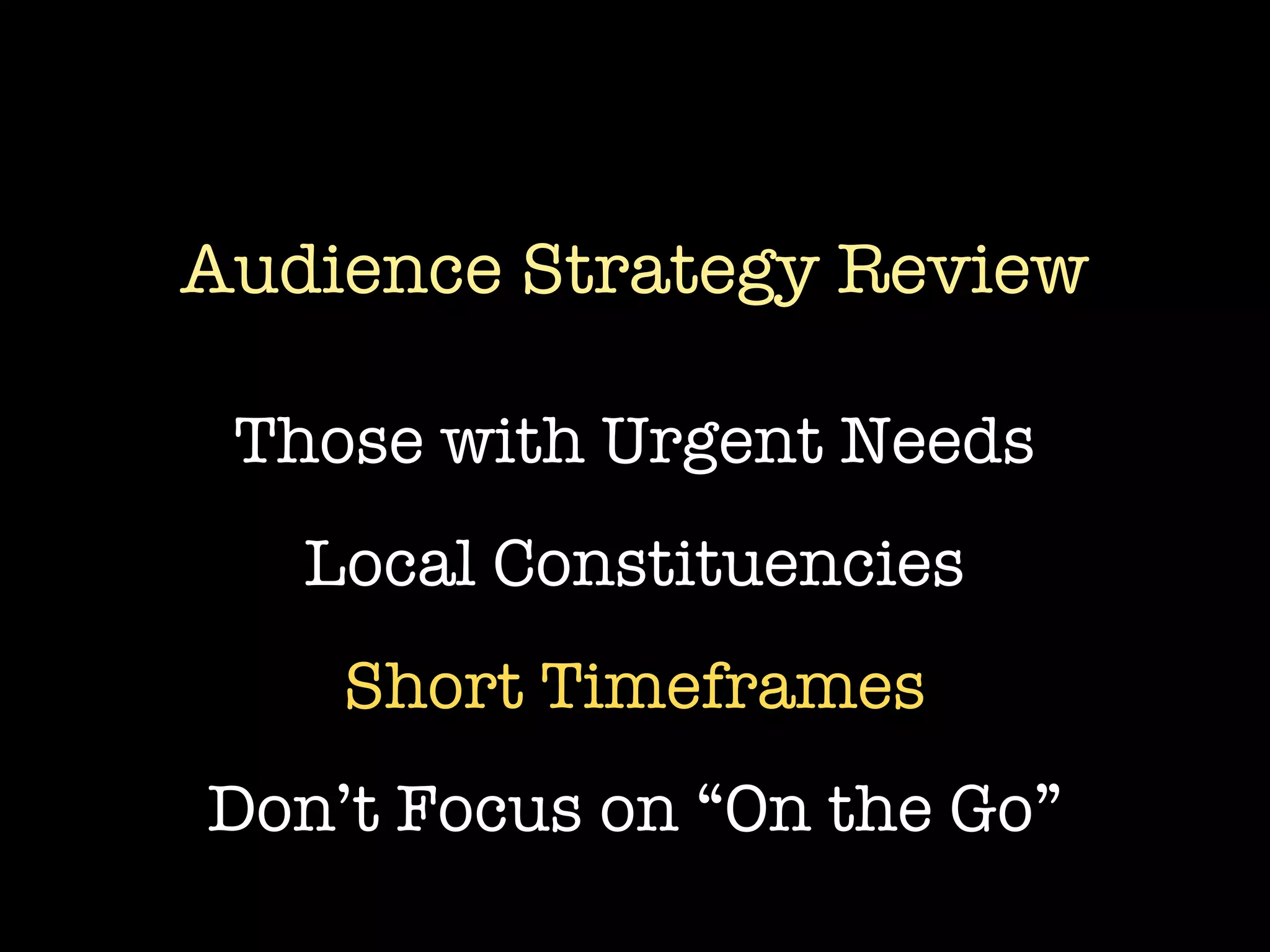 Audience Strategy Review

 Those with Urgent Needs
   Local Constituencies
    Short Timeframes
Don’t Focus on “On the Go”
 