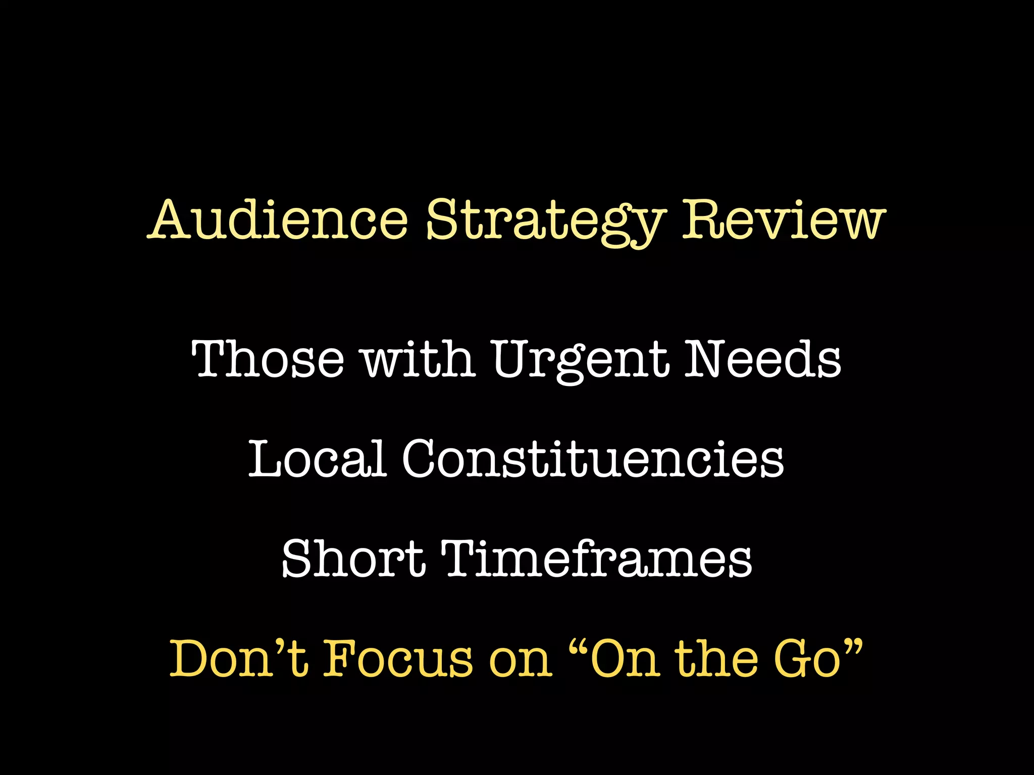 Audience Strategy Review

 Those with Urgent Needs
   Local Constituencies
    Short Timeframes
Don’t Focus on “On the Go”
 