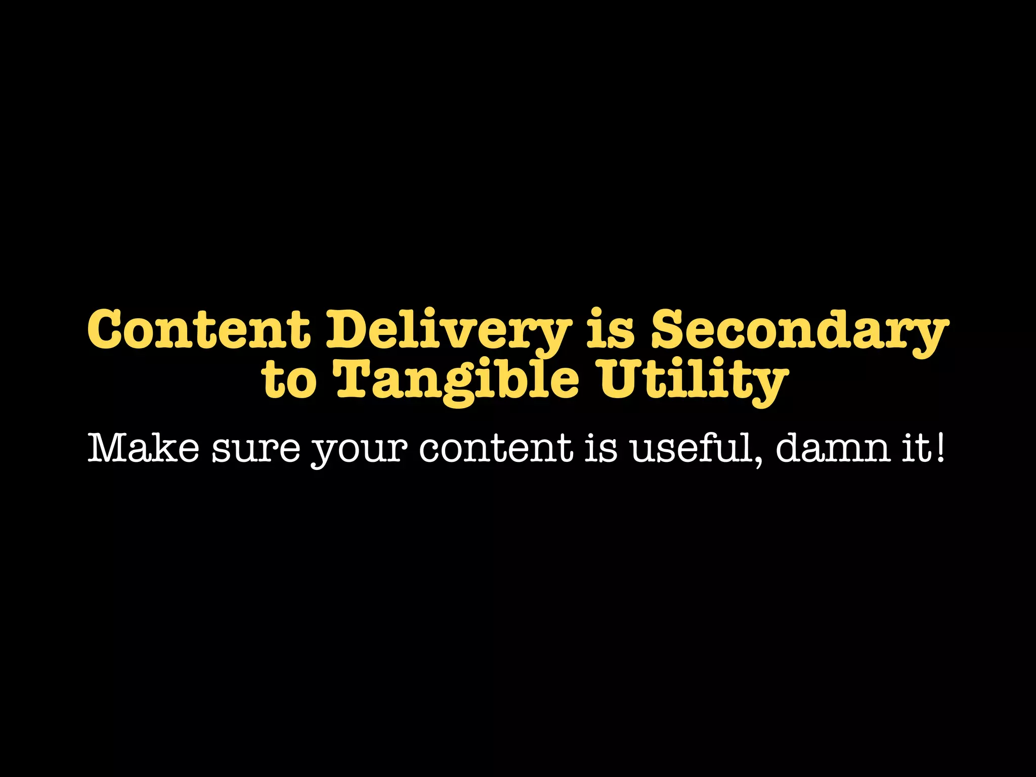 Content Delivery is Secondary
     to Tangible Utility
Make sure your content is useful, damn it!
 