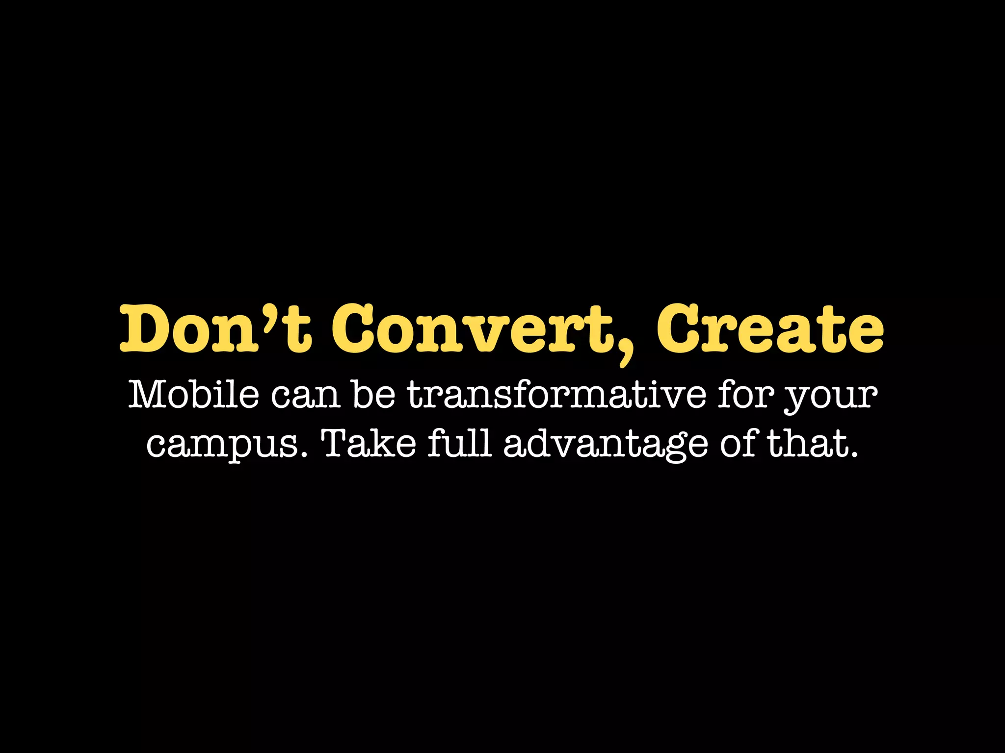 Don’t Convert, Create
Mobile can be transformative for your
campus. Take full advantage of that.
 