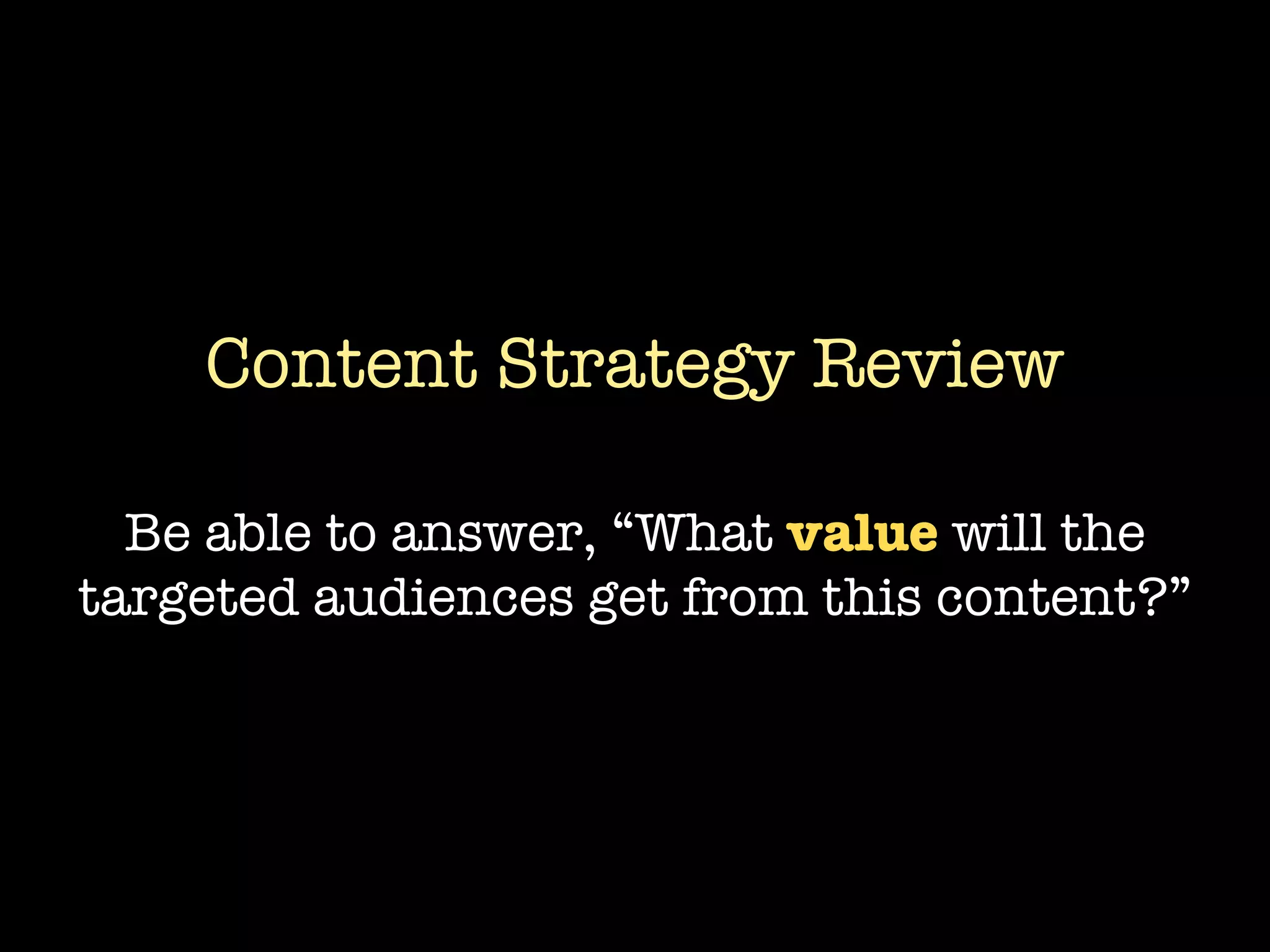 Content Strategy Review

  Be able to answer, “What value will the
targeted audiences get from this content?”
 