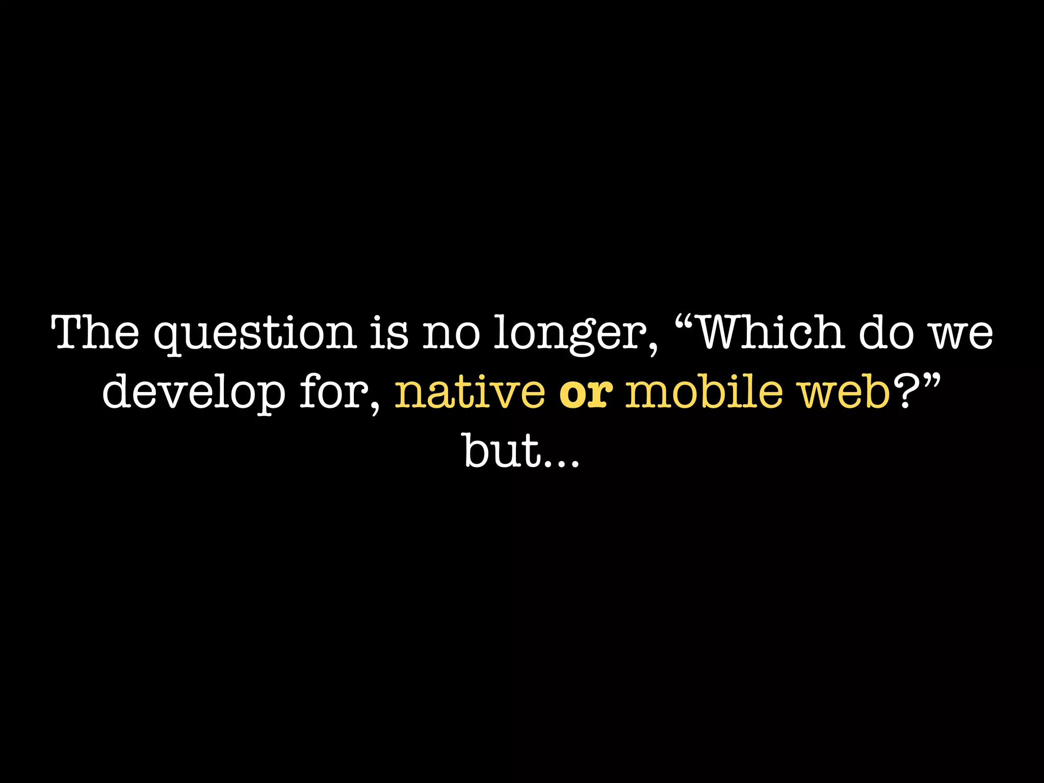 The question is no longer, “Which do we
  develop for, native or mobile web?”
                 but...
 