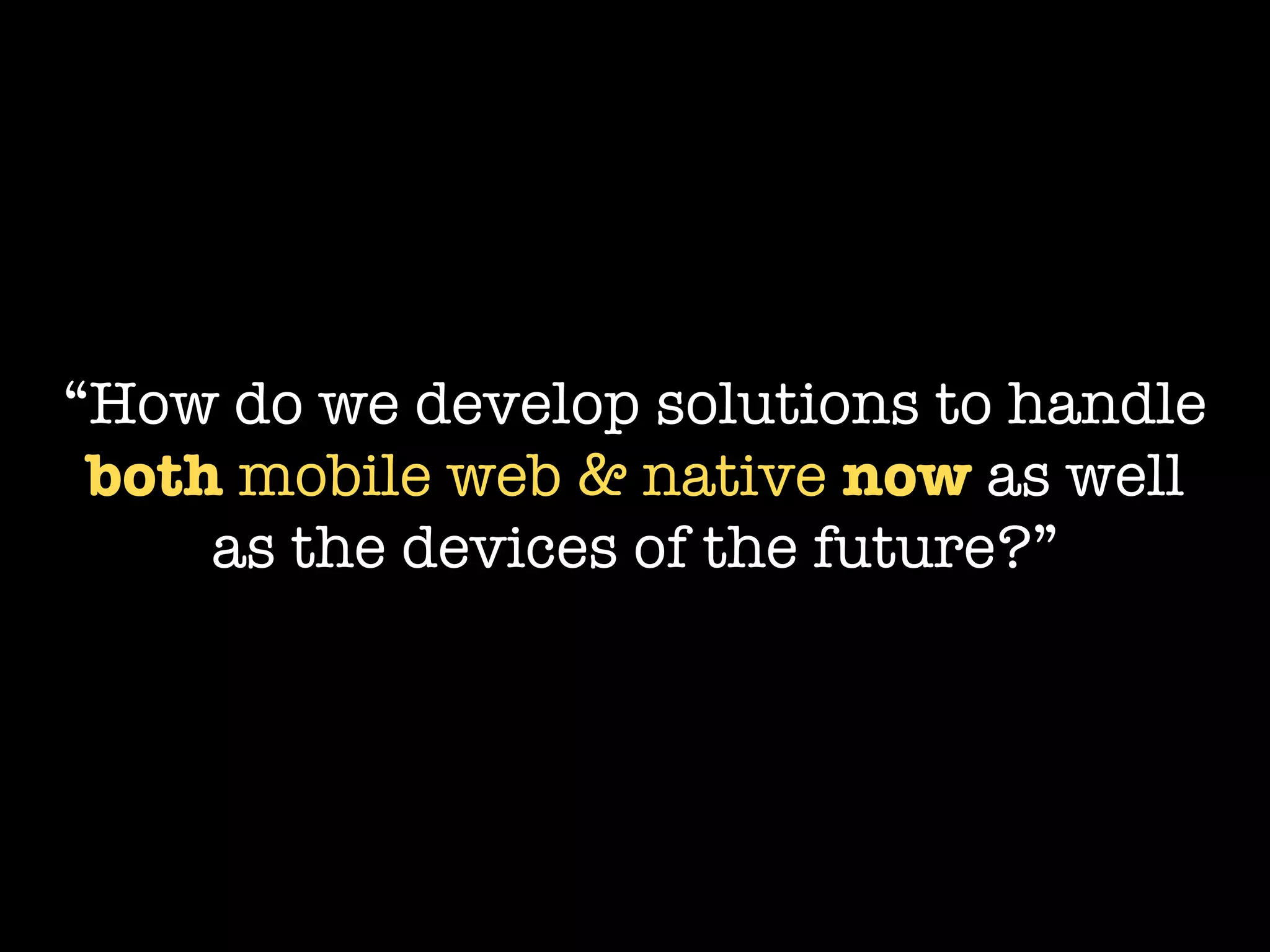 “How do we develop solutions to handle
 both mobile web & native now as well
     as the devices of the future?”
 
