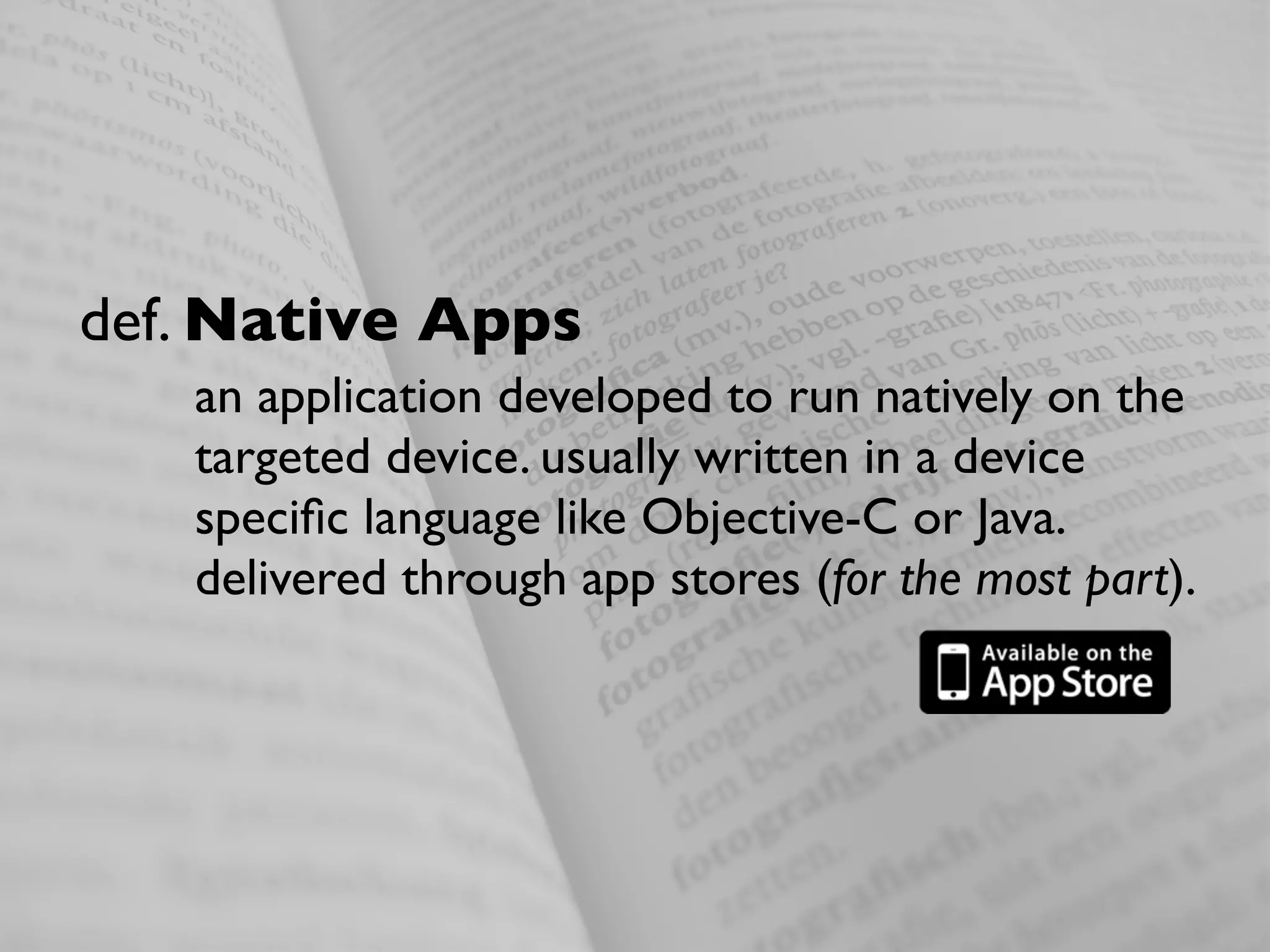 def. Native Apps
   an application developed to run natively on the
   targeted device. usually written in a device
   speciﬁc language like Objective-C or Java.
   delivered through app stores (for the most part).
 
