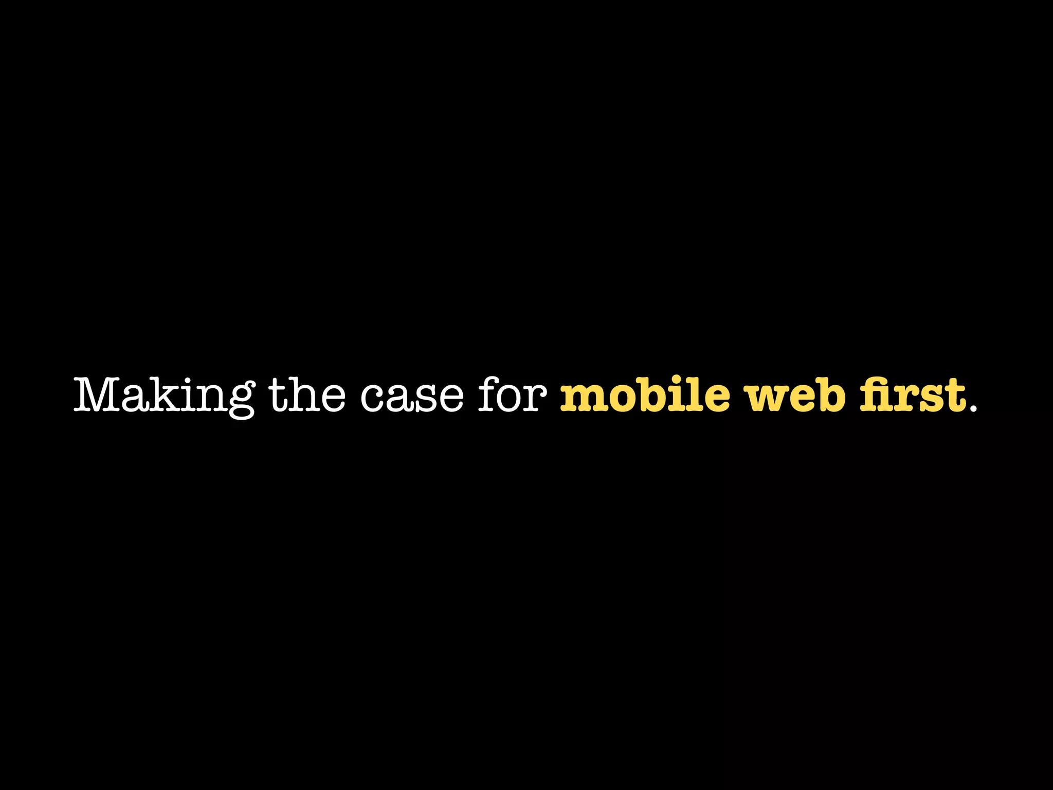 Making the case for mobile web ﬁrst.
 