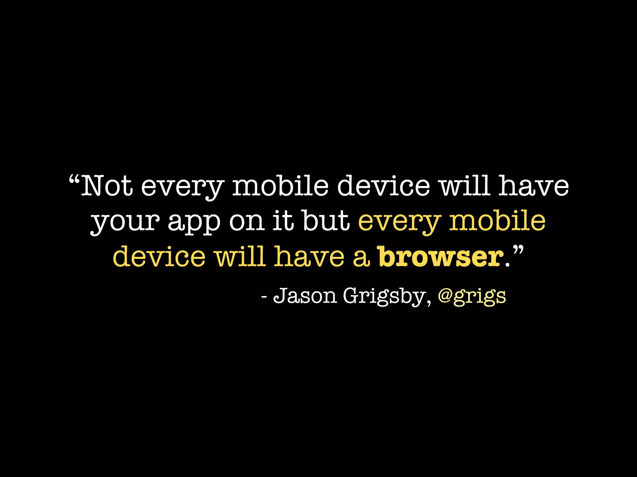“Not every mobile device will have
 your app on it but every mobile
  device will have a browser.”
             - Jason Grigsby, @grigs
 