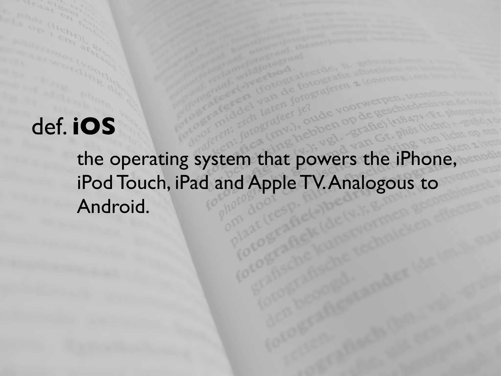 def. iOS
    the operating system that powers the iPhone,
    iPod Touch, iPad and Apple TV. Analogous to
    Android.
 