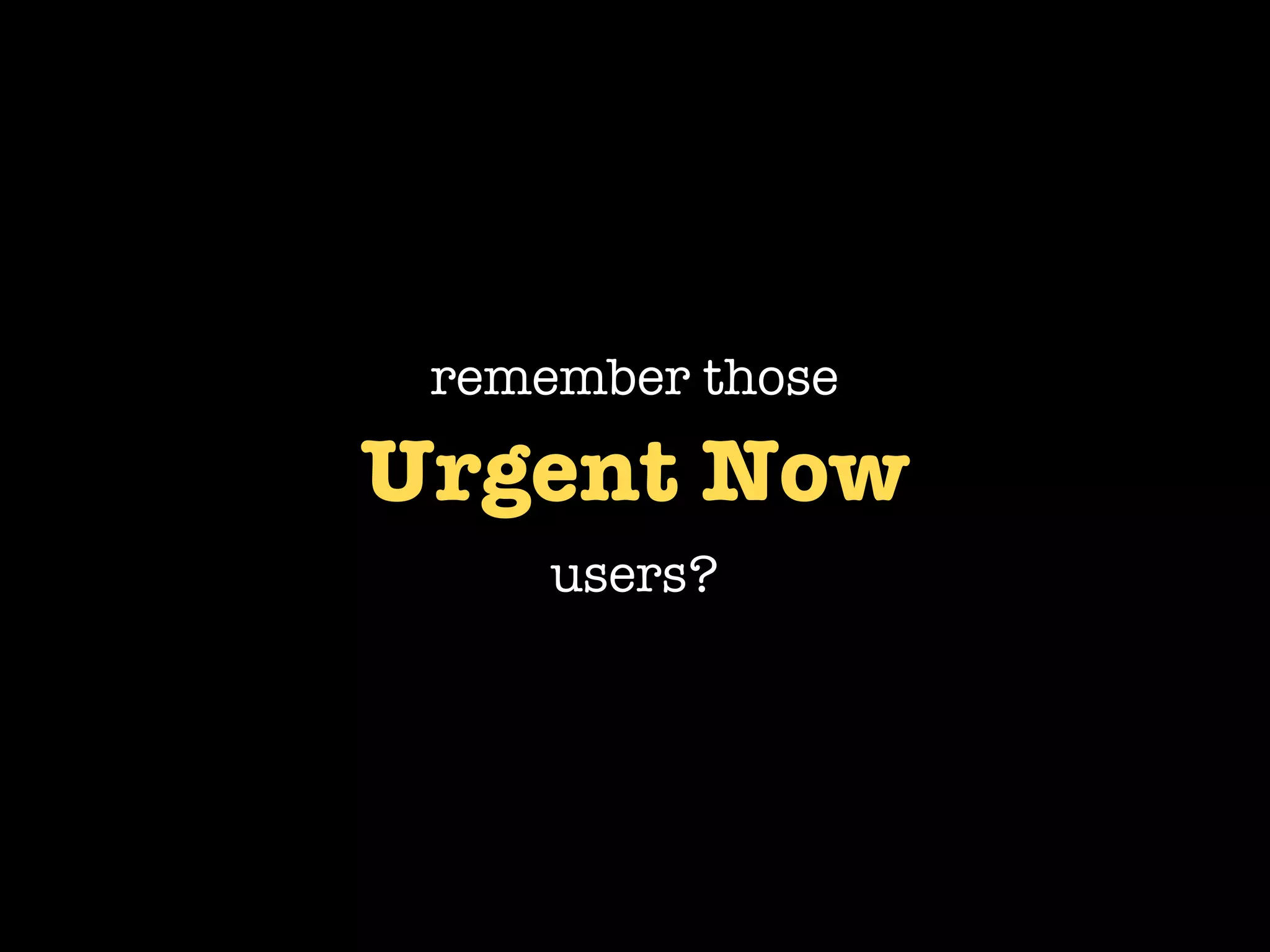 remember those

Urgent Now
     users?
 