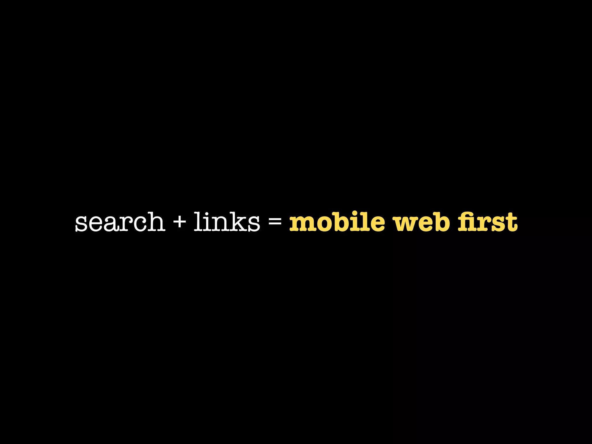 search + links = mobile web ﬁrst
 