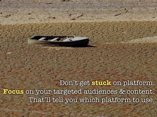 Don’t get stuck on platform.
Focus on your targeted audiences & content.
       That’ll tell you which platform to use.
 