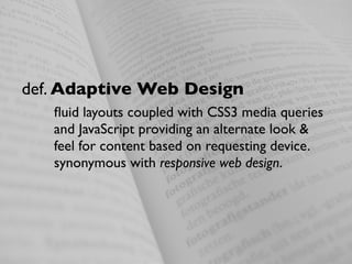 def. Adaptive Web Design
   ﬂuid layouts coupled with CSS3 media queries
   and JavaScript providing an alternate look &
   feel for content based on requesting device.
   synonymous with responsive web design.
 