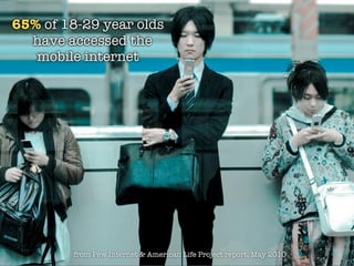 65% of 18-29 year olds
  have accessed the
   mobile internet




        from Pew Internet & American Life Project report, May 2010
 