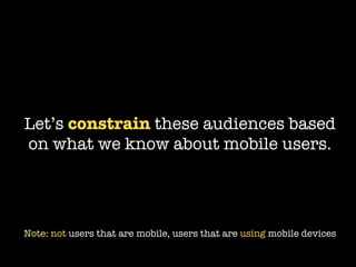 Let’s constrain these audiences based
on what we know about mobile users.




Note: not users that are mobile, users that are using mobile devices
 