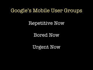 Google’s Mobile User Groups

      Repetitive Now

        Bored Now

        Urgent Now
 