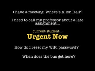 I have a meeting. Where’s Allen Hall?

I need to call my professor about a late
              assignment...

           current student...
        Urgent Now
 How do I reset my WiFi password?

     When does the bus get here?
 