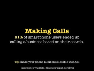 Making Calls
  61% of smartphone users ended up
calling a business based on their search.




  Tip: make your phone numbers clickable with tel:

       from Google’s “The Mobile Movement” report, April 2011
 