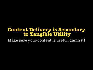 Content Delivery is Secondary
     to Tangible Utility
Make sure your content is useful, damn it!
 