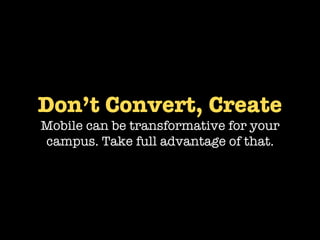 Don’t Convert, Create
Mobile can be transformative for your
campus. Take full advantage of that.
 