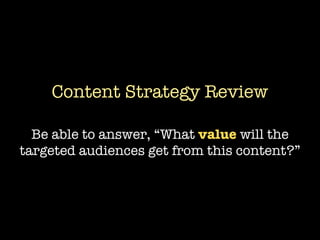 Content Strategy Review

  Be able to answer, “What value will the
targeted audiences get from this content?”
 