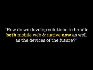 “How do we develop solutions to handle
 both mobile web & native now as well
     as the devices of the future?”
 