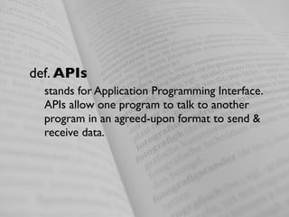 def. APIs
  stands for Application Programming Interface.
  APIs allow one program to talk to another
  program in an agreed-upon format to send &
  receive data.
 