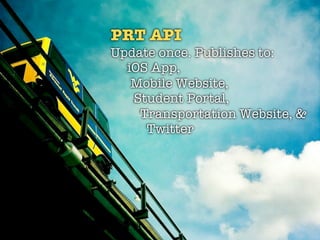 PRT API
Update once. Publishes to:
  iOS App,
   Mobile Website,
   Student Portal,
    Transportation Website, &
     Twitter
 