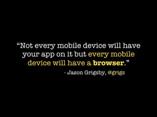 “Not every mobile device will have
 your app on it but every mobile
  device will have a browser.”
             - Jason Grigsby, @grigs
 