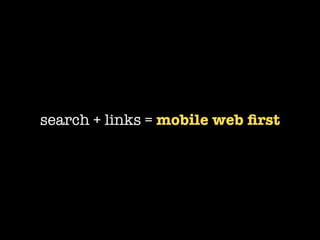 search + links = mobile web ﬁrst
 