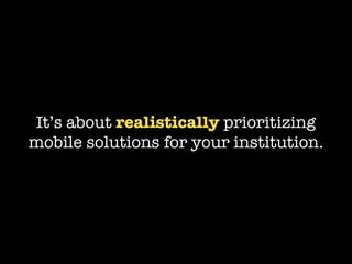 It’s about realistically prioritizing
mobile solutions for your institution.
 