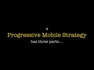 a
Progressive Mobile Strategy
       has three parts....
 