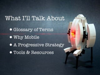 What I’ll Talk About
 •Glossary of Terms
 •Why Mobile
 •A Progressive Strategy
 •Tools & Resources
 