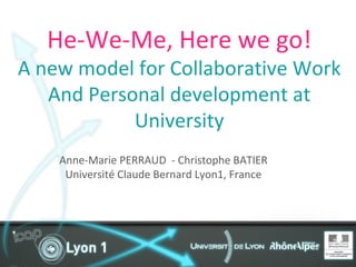 He-We-Me, Here we go! A new model for Collaborative Work And Personal development at  University Anne-Marie PERRAUD  - Christophe BATIER Université Claude Bernard Lyon1, France 