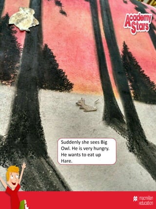Suddenly she sees Big
Owl. He is very hungry.
He wants to eat up
Hare.
 