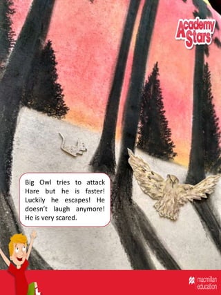 Big Owl tries to attack
Hare but he is faster!
Luckily he escapes! He
doesn’t laugh anymore!
He is very scared.
 