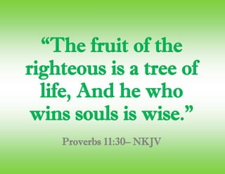 “The fruit of the
righteous is a tree of
life, And he who
wins souls is wise.”
Proverbs 11:30– NKJV
 