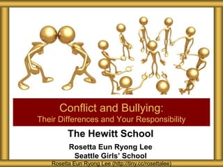 The Hewitt School
Rosetta Eun Ryong Lee
Seattle Girls’ School
Conflict and Bullying:
Their Differences and Your Responsibility
Rosetta Eun Ryong Lee (http://tiny.cc/rosettalee)
 