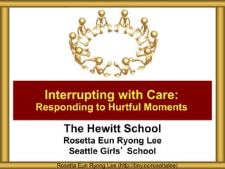 The Hewitt School
Rosetta Eun Ryong Lee
Seattle Girls’ School
Interrupting with Care:
Responding to Hurtful Moments
Rosetta Eun Ryong Lee (http://tiny.cc/rosettalee)
 