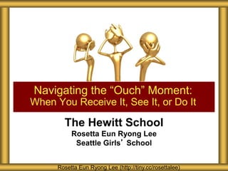 The Hewitt School
Rosetta Eun Ryong Lee
Seattle Girls’ School
Navigating the “Ouch” Moment:
When You Receive It, See It, or Do It
Rosetta Eun Ryong Lee (http://tiny.cc/rosettalee)
 